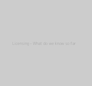 Licensing – What do we know so far?